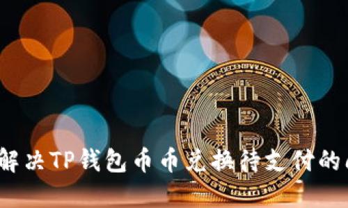 如何解决TP钱包币币兑换待支付的问题？